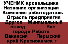 УЧЕНИК кровельщика › Название организации ­ Компания-работодатель › Отрасль предприятия ­ Другое › Минимальный оклад ­ 20 000 - Все города Работа » Вакансии   . Пермский край,Краснокамск г.